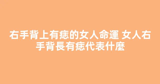 右手背上有痣的女人命運 女人右手背長有痣代表什麼